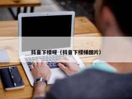 抖音下楼呀（抖音下楼梯图片）