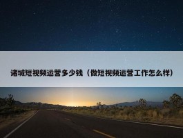 诸城短视频运营多少钱（做短视频运营工作怎么样）