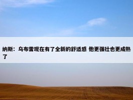 纳斯：乌布雷现在有了全新的舒适感 他更强壮也更成熟了