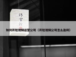 如何开短视频运营公司（开短视频公司怎么盈利）