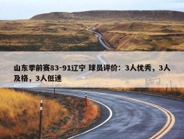 山东季前赛83-91辽宁 球员评价：3人优秀，3人及格，3人低迷