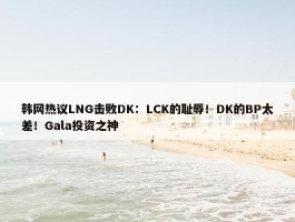 韩网热议LNG击败DK：LCK的耻辱！DK的BP太差！Gala投资之神