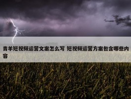 青羊短视频运营文案怎么写 短视频运营方案包含哪些内容