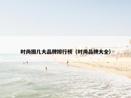 时尚圈几大品牌排行榜（时尚品牌大全）