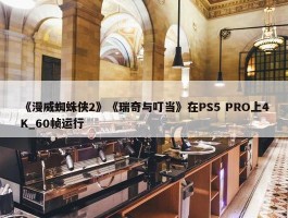 《漫威蜘蛛侠2》《瑞奇与叮当》在PS5 PRO上4K_60帧运行