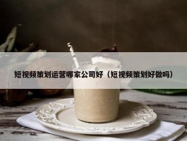 短视频策划运营哪家公司好（短视频策划好做吗）