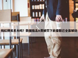 和红牌关系大吗？数据指出B费被罚下前曼联已全面被动