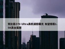 努比亚Z70 Ultra真机谍照曝光 有望搭载1.5K真全面屏