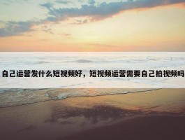 自己运营发什么短视频好，短视频运营需要自己拍视频吗