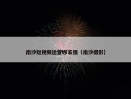 南沙短视频运营哪家强（南沙摄影）