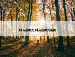 抖音在哪充 抖音在哪充话费