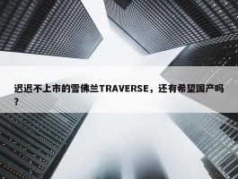 迟迟不上市的雪佛兰TRAVERSE，还有希望国产吗？