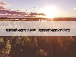 短视频代运营怎么解决（短视频代运营合作方式）