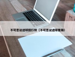 不可思议进球排行榜（不可思议进球集锦）