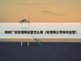 增城厂家短视频运营怎么做（短视频公司如何运营）