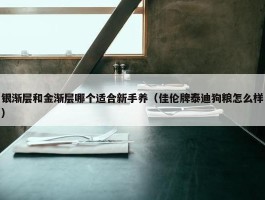 银渐层和金渐层哪个适合新手养（佳伦牌泰迪狗粮怎么样）