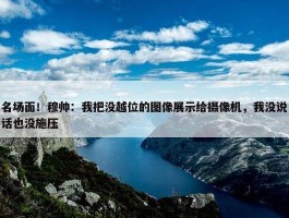 名场面！穆帅：我把没越位的图像展示给摄像机，我没说话也没施压