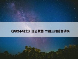 《勇敢小骑士》现已发售 二维三维随意转换