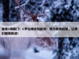 连续3场破门！C罗社媒庆祝胜利：努力就有回报，让我们继续前进！