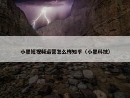 小墨短视频运营怎么样知乎（小墨科技）