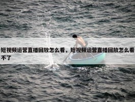 短视频运营直播回放怎么看，短视频运营直播回放怎么看不了