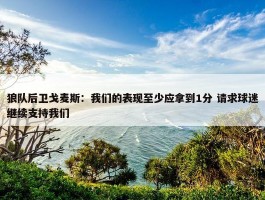 狼队后卫戈麦斯：我们的表现至少应拿到1分 请求球迷继续支持我们