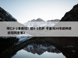 拜仁9-2多疯狂？超8-2巴萨 平皇马34年前神迹 欧冠历史第2