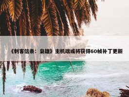 《刺客信条：枭雄》主机端或将获得60帧补丁更新