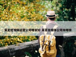 莱芜短视频运营公司哪家好 莱芜自媒体公司有哪些