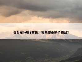 每台车补贴1万元，宝马要重返价格战？