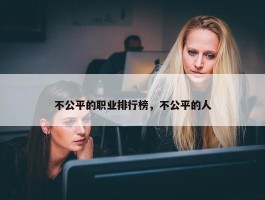 不公平的职业排行榜，不公平的人