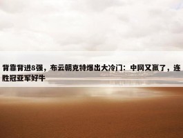 背靠背进8强，布云朝克特爆出大冷门：中网又赢了，连胜冠亚军好牛