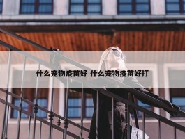 什么宠物疫苗好 什么宠物疫苗好打