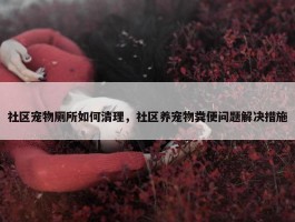 社区宠物厕所如何清理，社区养宠物粪便问题解决措施