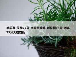 季前赛-艾维22分 字母哥缺阵 利拉德15分 活塞33分大胜雄鹿