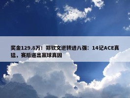 奖金129.8万！郑钦文逆转进八强：14记ACE真猛，赛后道出赢球真因