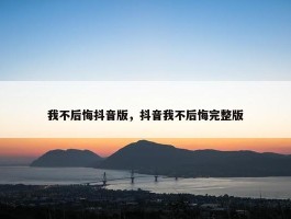 我不后悔抖音版，抖音我不后悔完整版