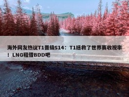 海外网友热议T1晋级S14：T1拯救了世界赛收视率！LNG租借BDD吧