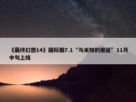 《最终幻想14》国际服7.1“与未知的邂逅”11月中旬上线