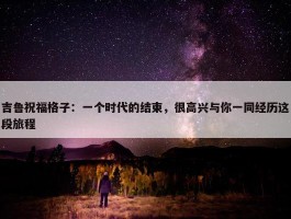 吉鲁祝福格子：一个时代的结束，很高兴与你一同经历这段旅程