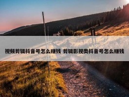 视频剪辑抖音号怎么赚钱 剪辑影视类抖音号怎么赚钱