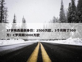 37岁梅西最新身价：2500万欧，3个月降了500万；C罗同期3000万欧