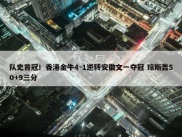 队史首冠！香港金牛4-1逆转安徽文一夺冠 琼斯轰50+9三分