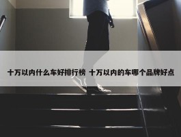 十万以内什么车好排行榜 十万以内的车哪个品牌好点