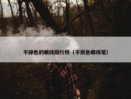 不掉色的眼线排行榜（不脱色眼线笔）