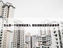 怎么做一个短视频运营人 做短视频运营的必备条件