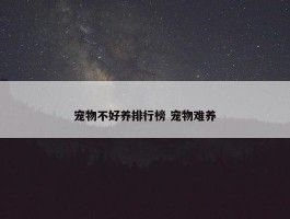 宠物不好养排行榜 宠物难养