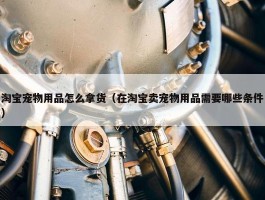 淘宝宠物用品怎么拿货（在淘宝卖宠物用品需要哪些条件）