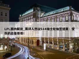 LPL圈内解说_赛评人热议S14瑞士轮抽签结果：受伤的总是哥哥！