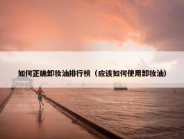 如何正确卸妆油排行榜（应该如何使用卸妆油）